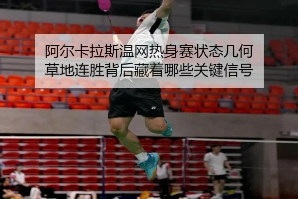 阿尔卡拉斯温网热身赛状态几何 草地连胜背后藏着哪些关键信号
