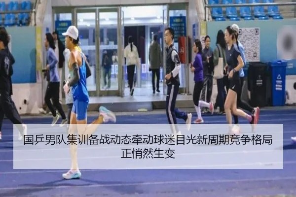 国乒男队集训备战动态牵动球迷目光新周期竞争格局正悄然生变